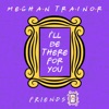 Cover art for I'll Be There for You ("Friends" 25th Anniversary) - Single by Meghan Trainor